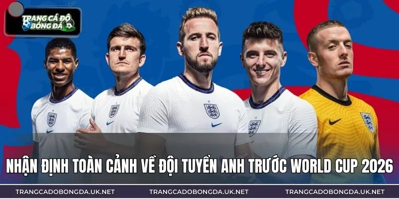 Nhận định toàn cảnh về đội tuyển Anh trước World Cup 2026